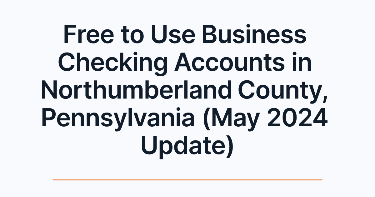 Free to Use Business Checking Accounts in Northumberland County, Pennsylvania (May 2024 Update)